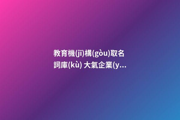 教育機(jī)構(gòu)取名詞庫(kù) 大氣企業(yè)名稱(chēng)優(yōu)選推薦,起名之家-第1張-公司起名-玄機(jī)派